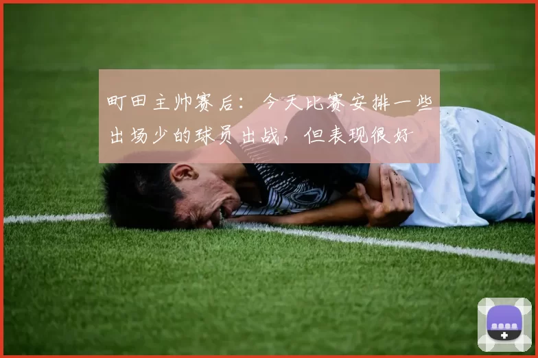 町田主帅赛后：今天比赛安排一些出场少的球员出战，但表现很好