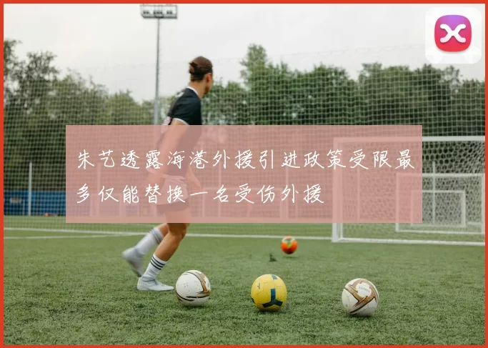 朱艺透露海港外援引进政策受限最多仅能替换一名受伤外援