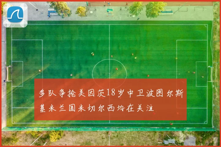 多队争抢美因茨18岁中卫波图尔斯基米兰国米切尔西均在关注