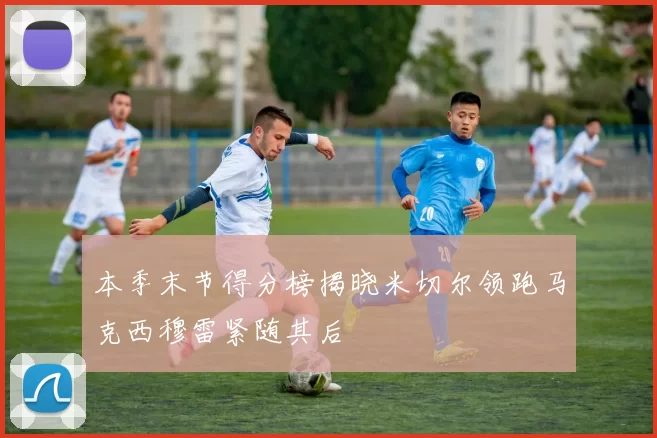 本季末节得分榜揭晓米切尔领跑马克西穆雷紧随其后