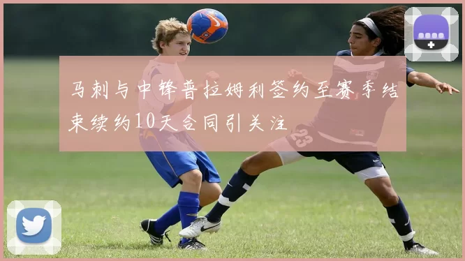马刺与中锋普拉姆利签约至赛季结束续约10天合同引关注