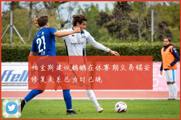 帕金斯建议鹈鹕在休赛期交易锡安修复关系已为时已晚