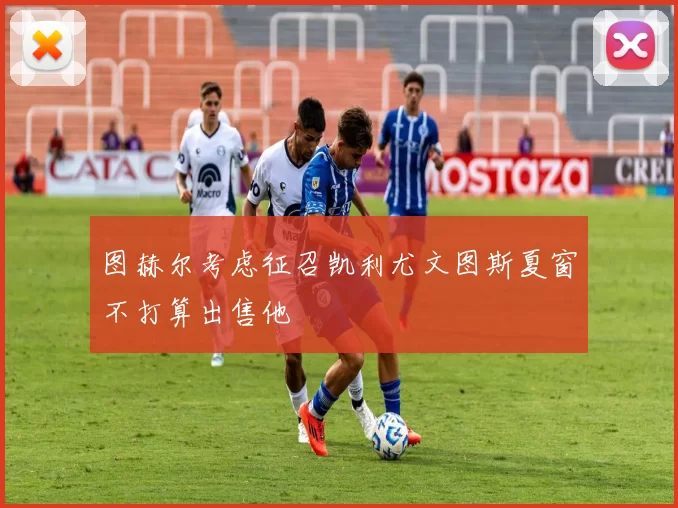 图赫尔考虑征召凯利尤文图斯夏窗不打算出售他