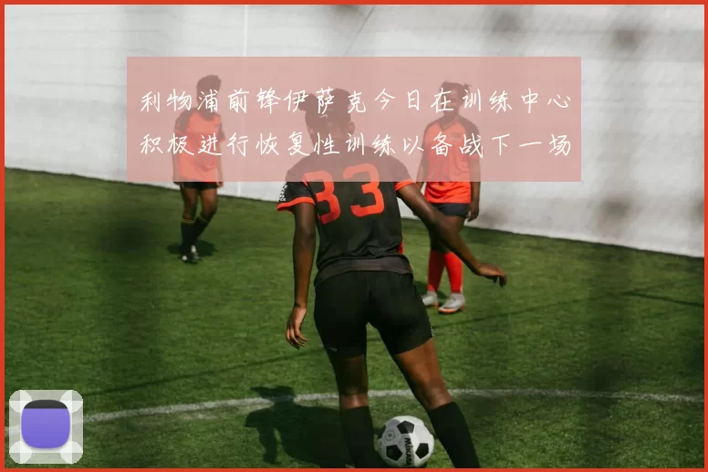 利物浦前锋伊萨克今日在训练中心积极进行恢复性训练以备战下一场比赛