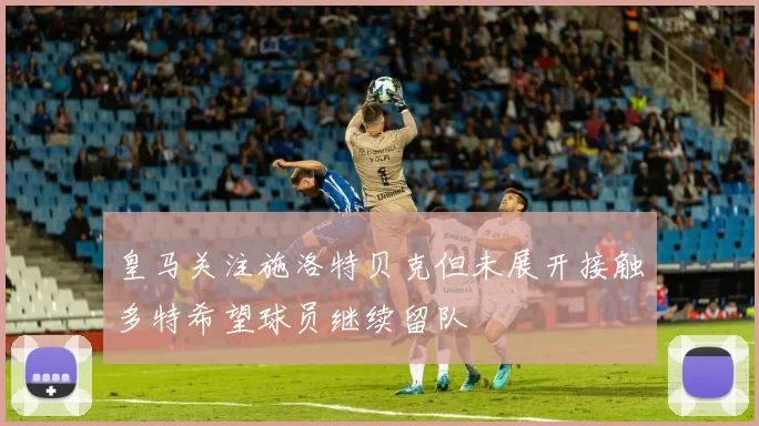 皇马关注施洛特贝克但未展开接触多特希望球员继续留队