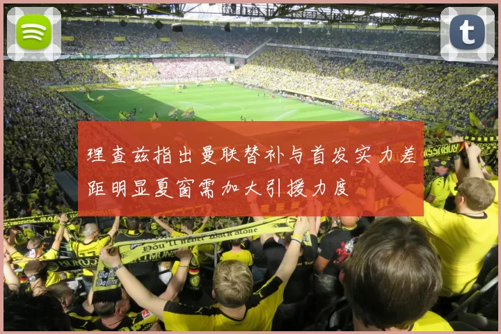 理查兹指出曼联替补与首发实力差距明显夏窗需加大引援力度