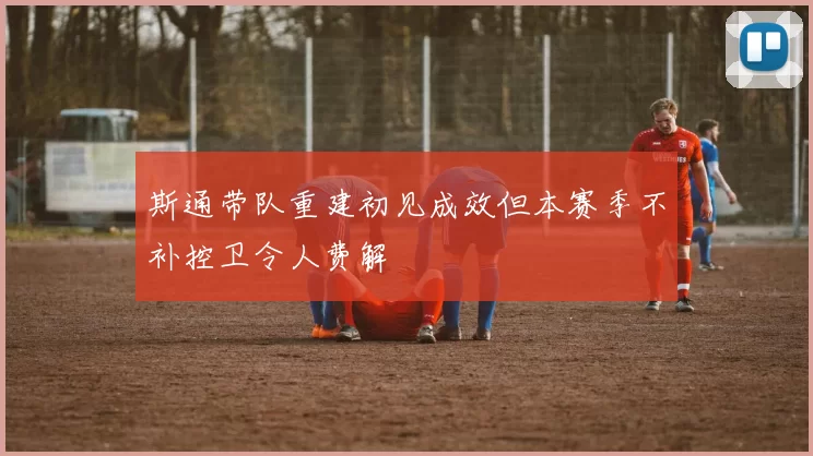 斯通带队重建初见成效但本赛季不补控卫令人费解