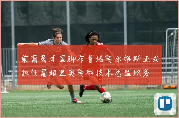 前葡萄牙国脚布鲁诺阿尔维斯正式担任葡超里奥阿维技术总监职务