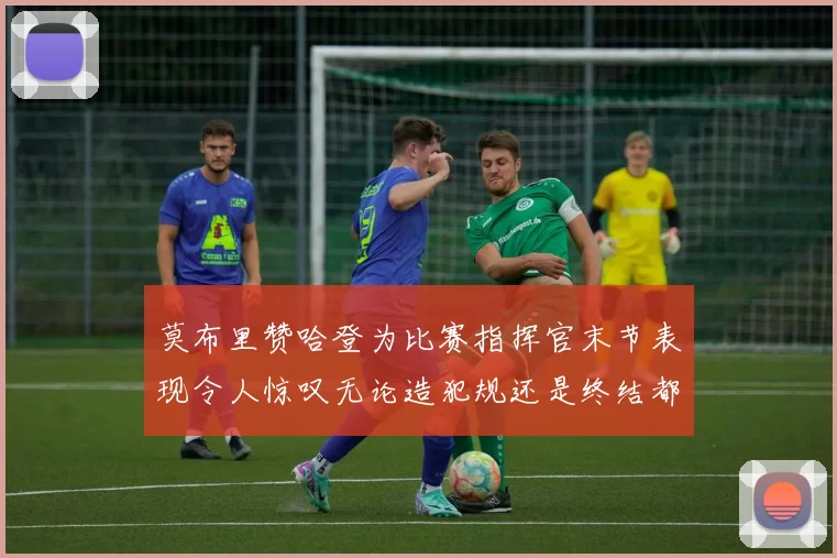 莫布里赞哈登为比赛指挥官末节表现令人惊叹无论造犯规还是终结都游刃有余