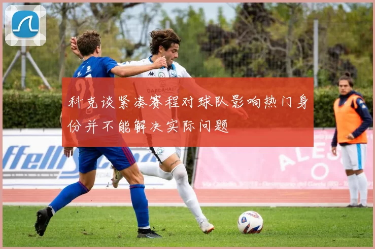 科克谈紧凑赛程对球队影响热门身份并不能解决实际问题