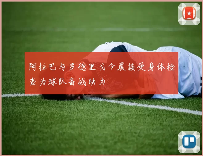 阿拉巴与罗德里戈今晨接受身体检查为球队备战助力