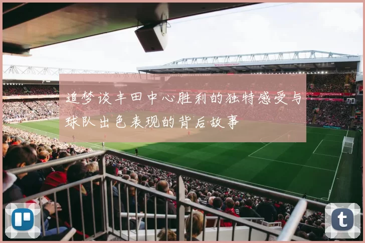 追梦谈丰田中心胜利的独特感受与球队出色表现的背后故事