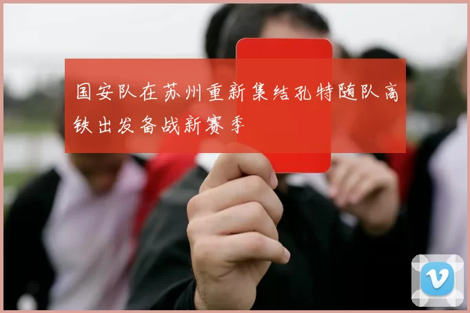 国安队在苏州重新集结孔特随队高铁出发备战新赛季