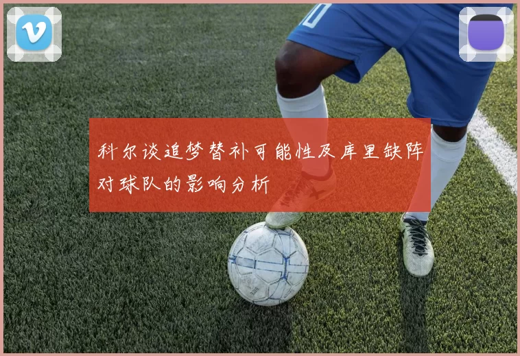 科尔谈追梦替补可能性及库里缺阵对球队的影响分析