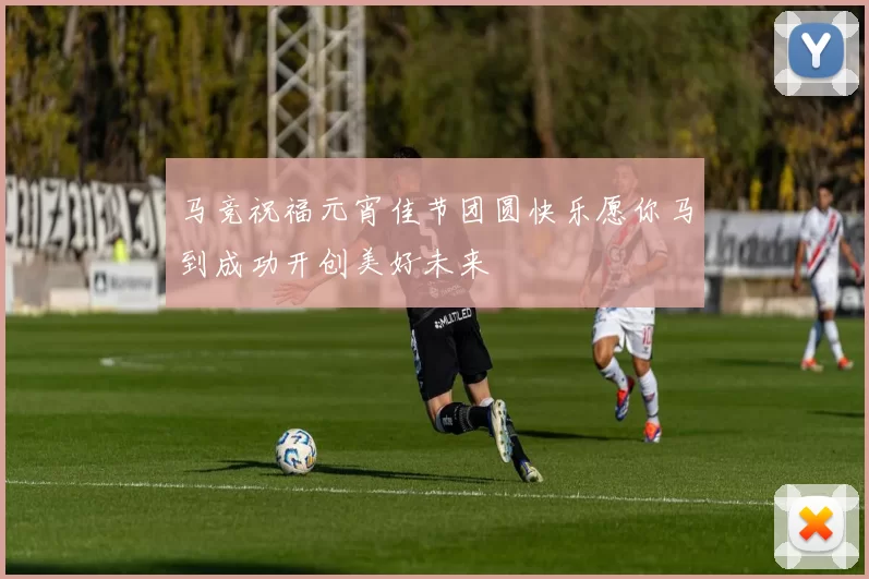 马竞祝福元宵佳节团圆快乐愿你马到成功开创美好未来