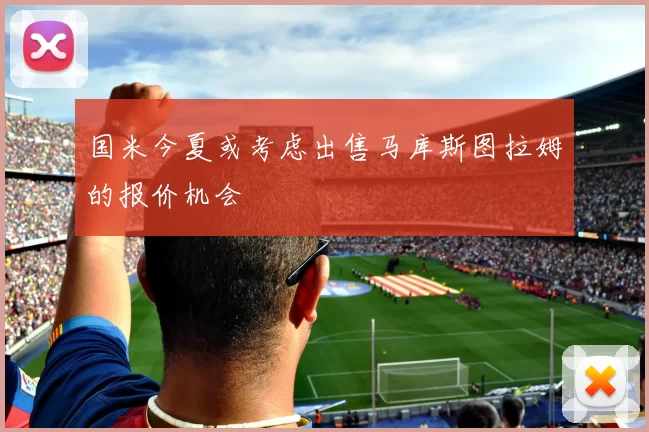 国米今夏或考虑出售马库斯图拉姆的报价机会