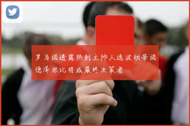 罗马诺透露热刺主帅人选波切蒂诺德泽尔比将成最终决策者