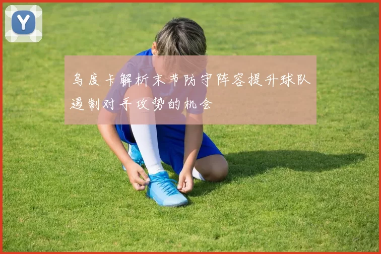 乌度卡解析末节防守阵容提升球队遏制对手攻势的机会