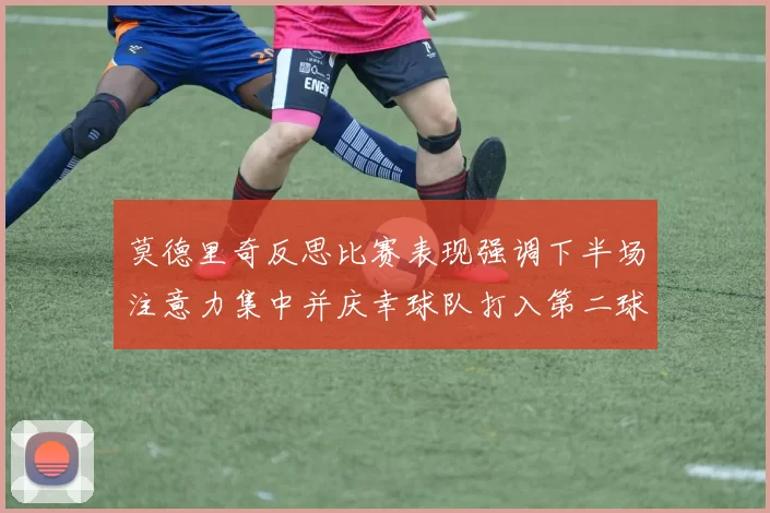 莫德里奇反思比赛表现强调下半场注意力集中并庆幸球队打入第二球
