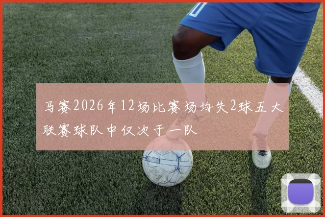 马赛2026年12场比赛场均失2球五大联赛球队中仅次于一队