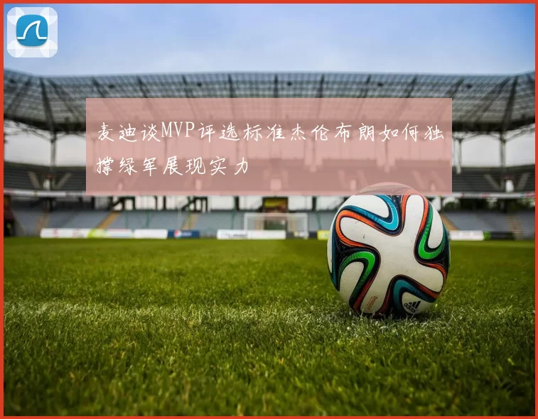 麦迪谈MVP评选标准杰伦布朗如何独撑绿军展现实力