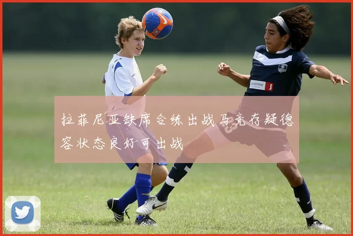 拉菲尼亚缺席合练出战马竞存疑德容状态良好可出战