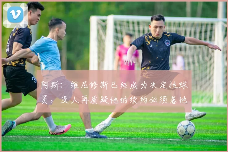 阿斯：维尼修斯已经成为决定性球员，没人再质疑他的续约必须落地