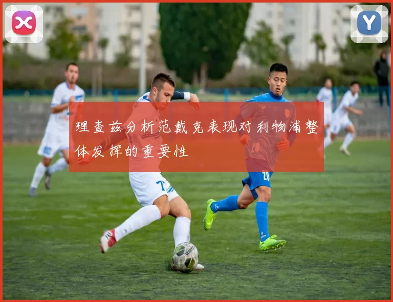 理查兹分析范戴克表现对利物浦整体发挥的重要性