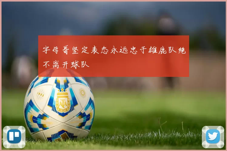 字母哥坚定表态永远忠于雄鹿队绝不离开球队