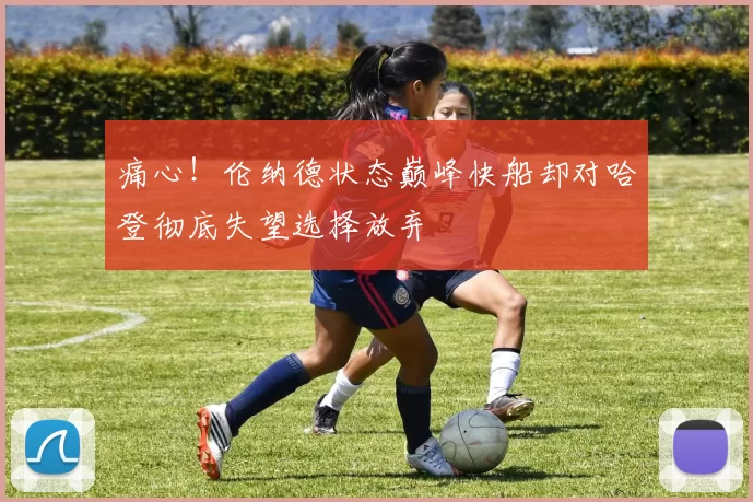 痛心！伦纳德状态巅峰快船却对哈登彻底失望选择放弃