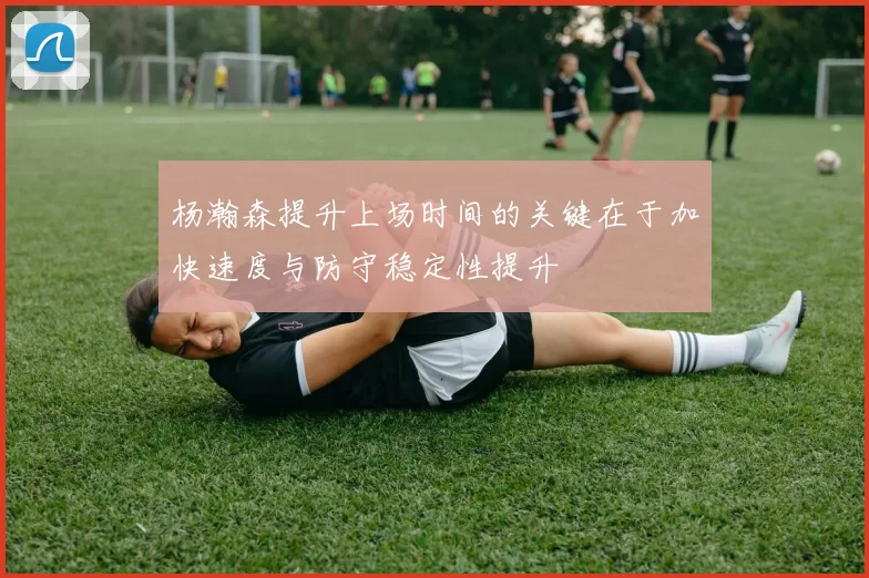 杨瀚森提升上场时间的关键在于加快速度与防守稳定性提升