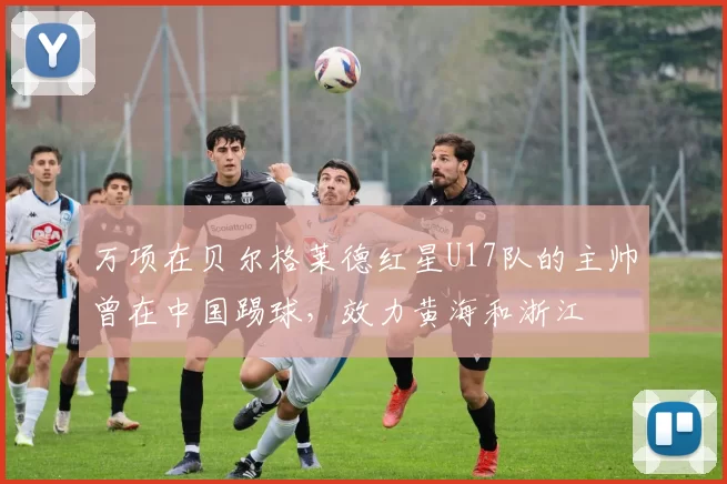 万项在贝尔格莱德红星U17队的主帅曾在中国踢球，效力黄海和浙江