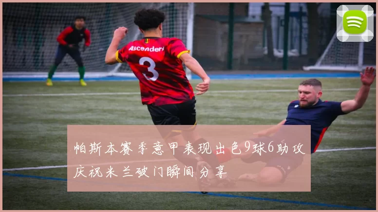帕斯本赛季意甲表现出色9球6助攻庆祝米兰破门瞬间分享
