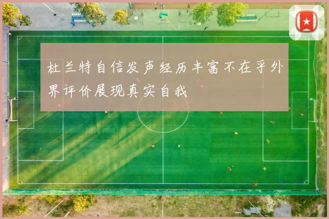 杜兰特自信发声经历丰富不在乎外界评价展现真实自我